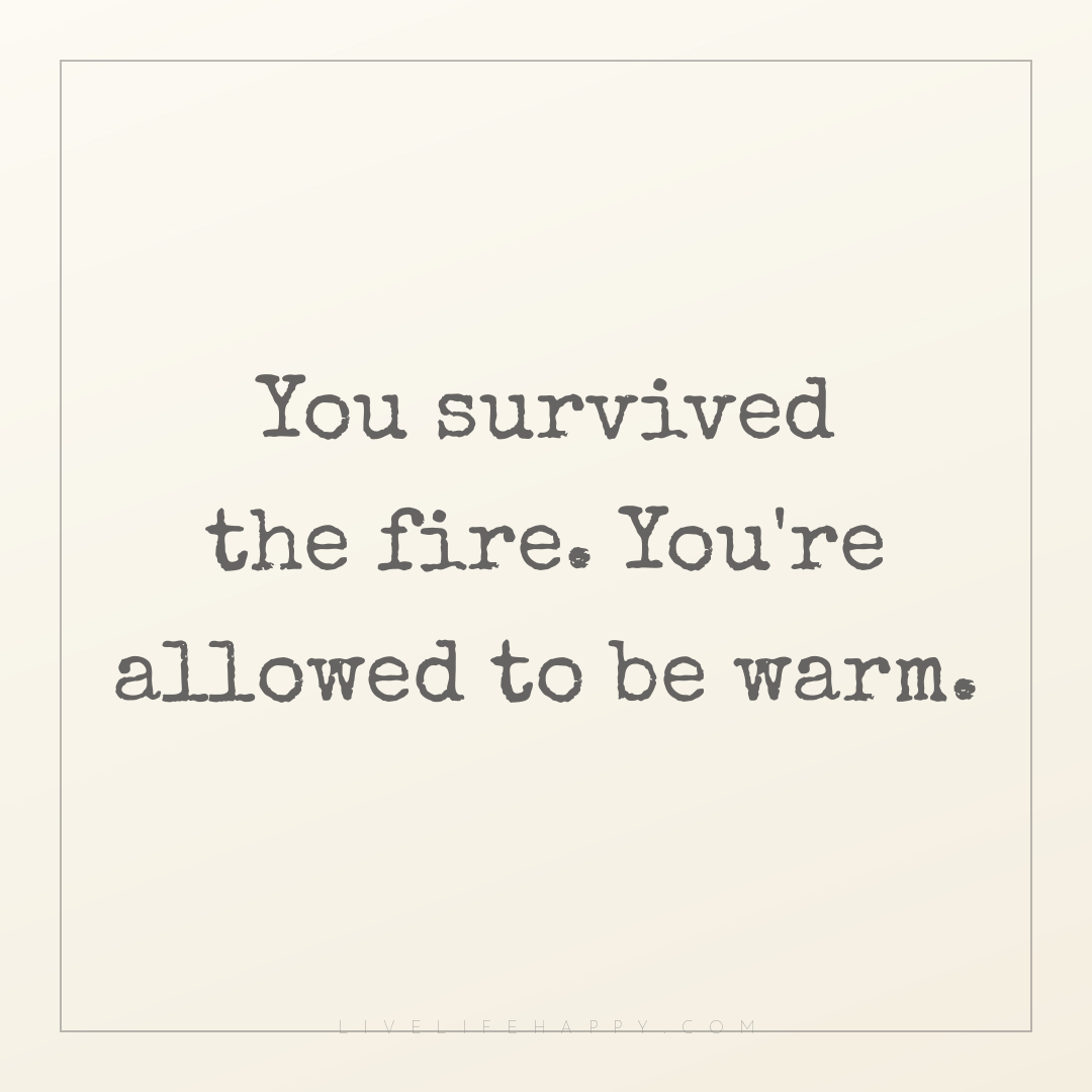 You survived the fire. You're allowed to be warm. — Author Unknown