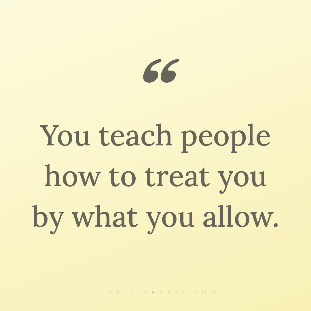 You teach people how to treat you by what you allow. — Author Unknown