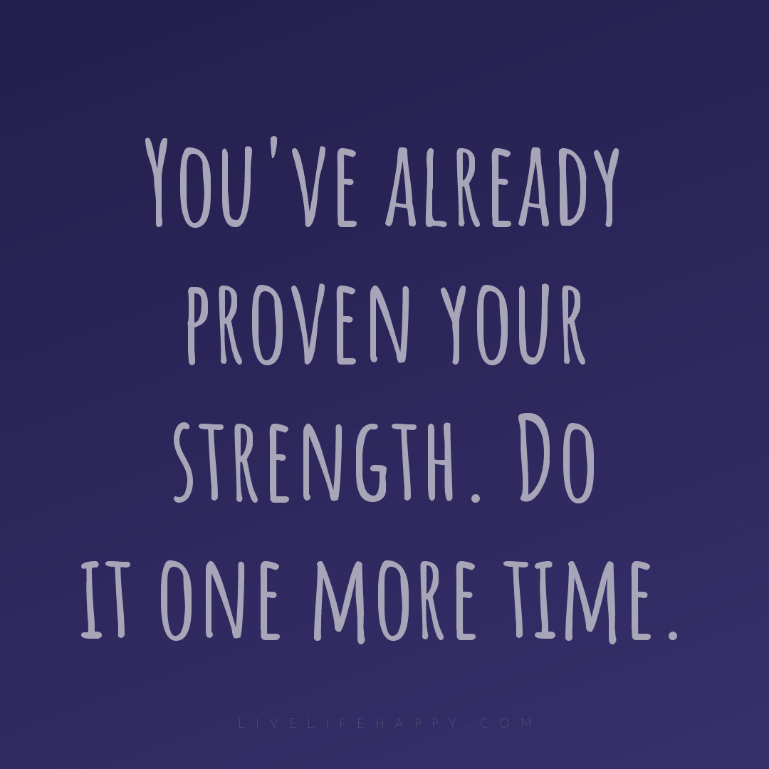 You've already proven your strength. Do it one more ... — Author Unknown