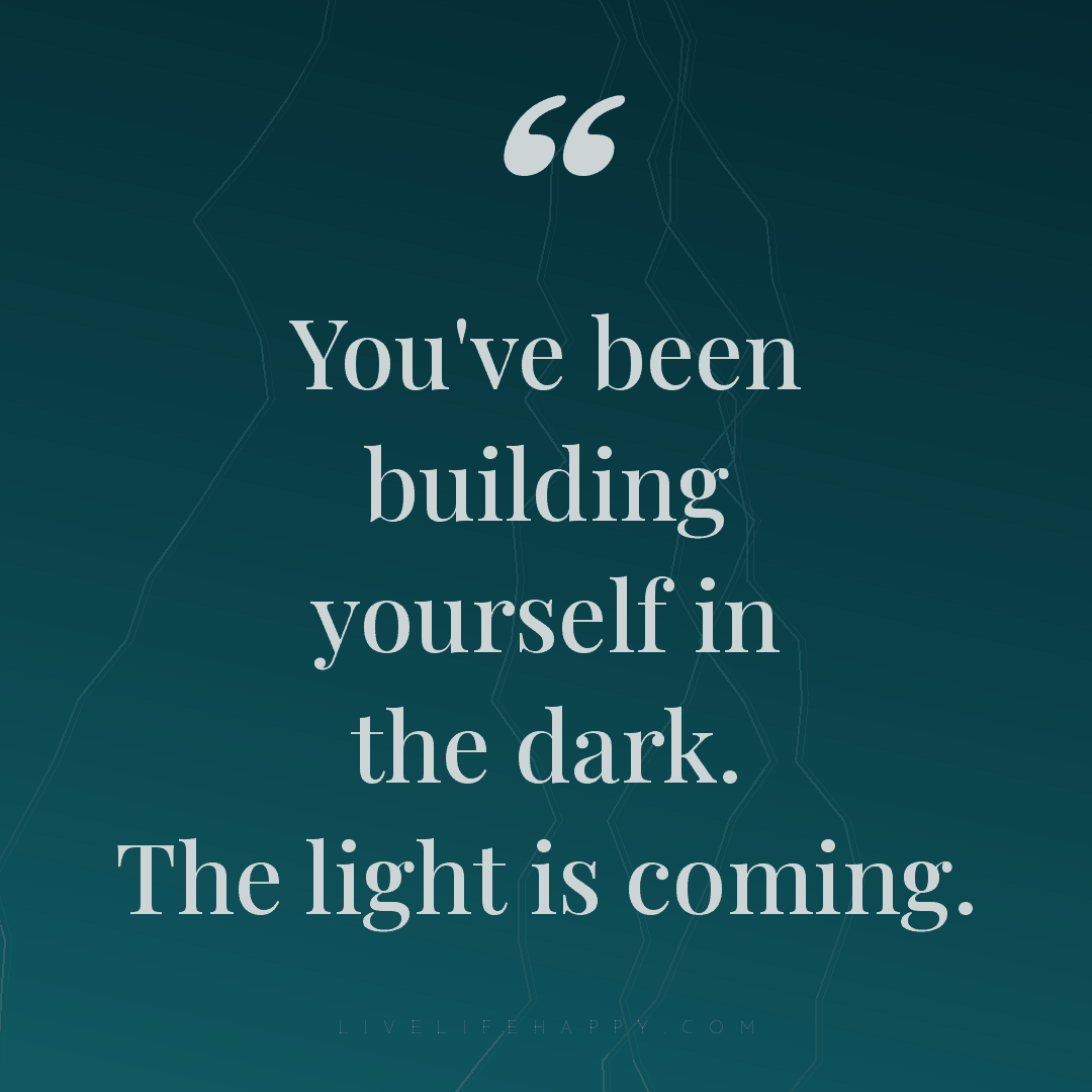 You've been building yourself in the dark. The light... — Author Unknown