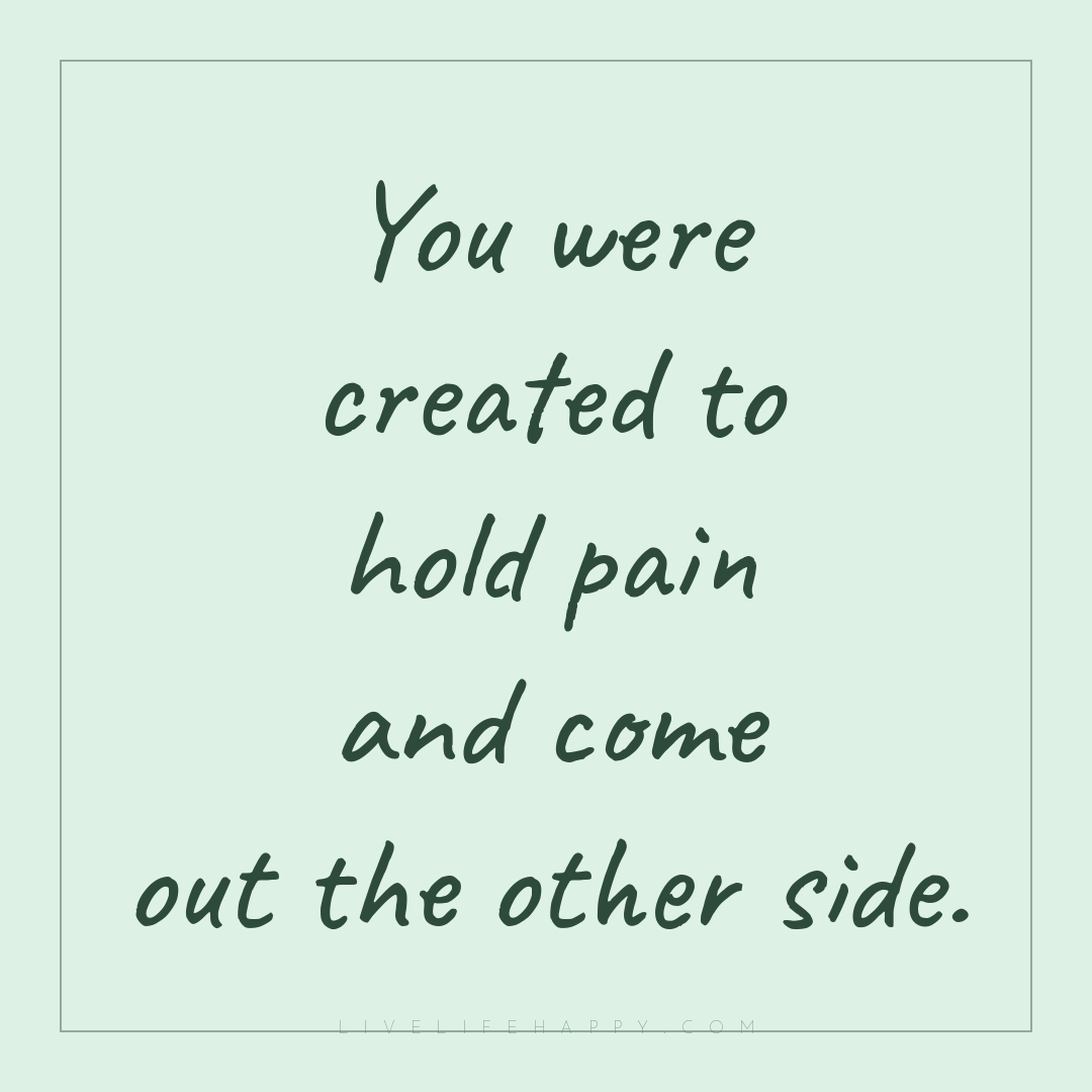 You were created to hold pain and come out the other... — Author Unknown