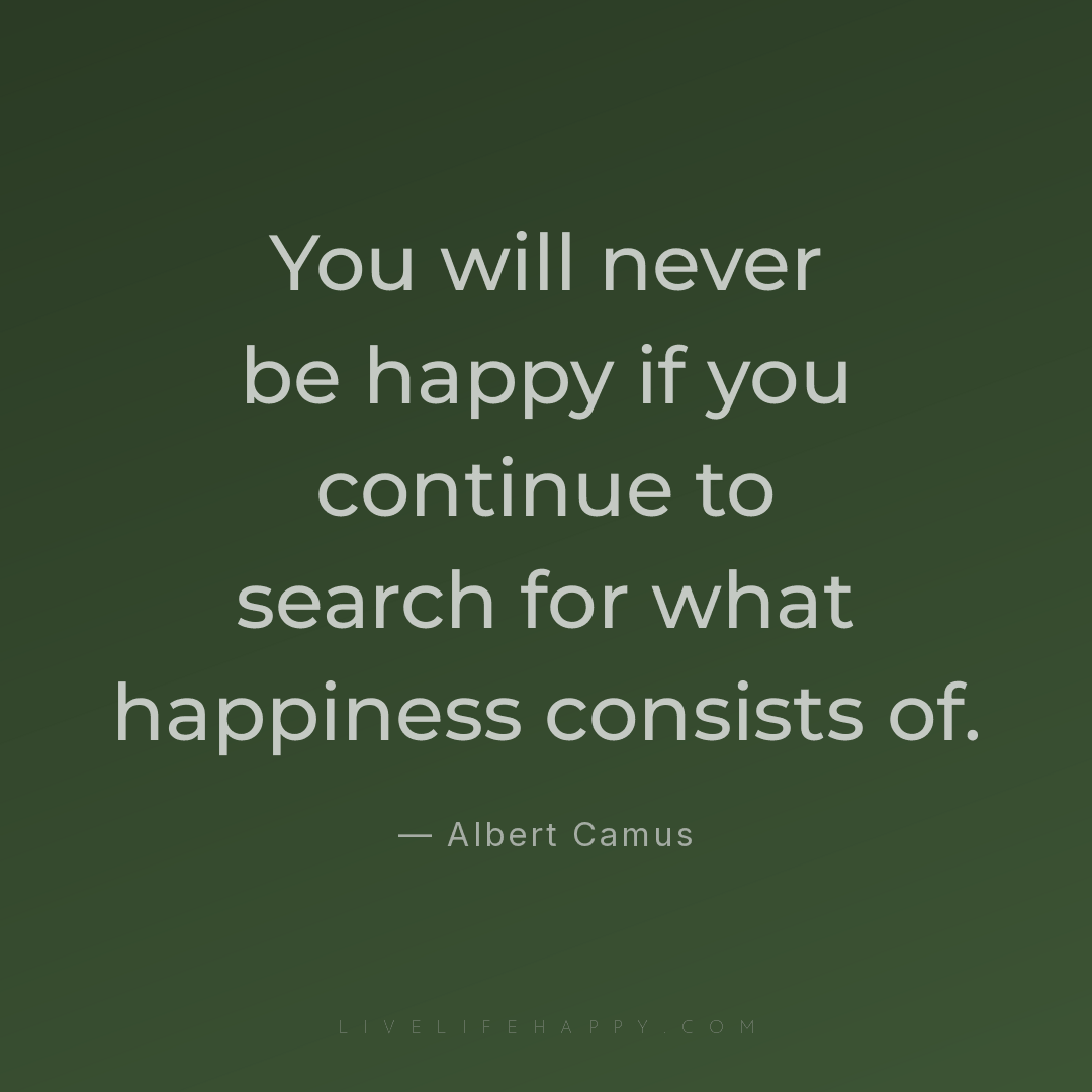 You will never be happy if you continue to search fo... — Albert Camus