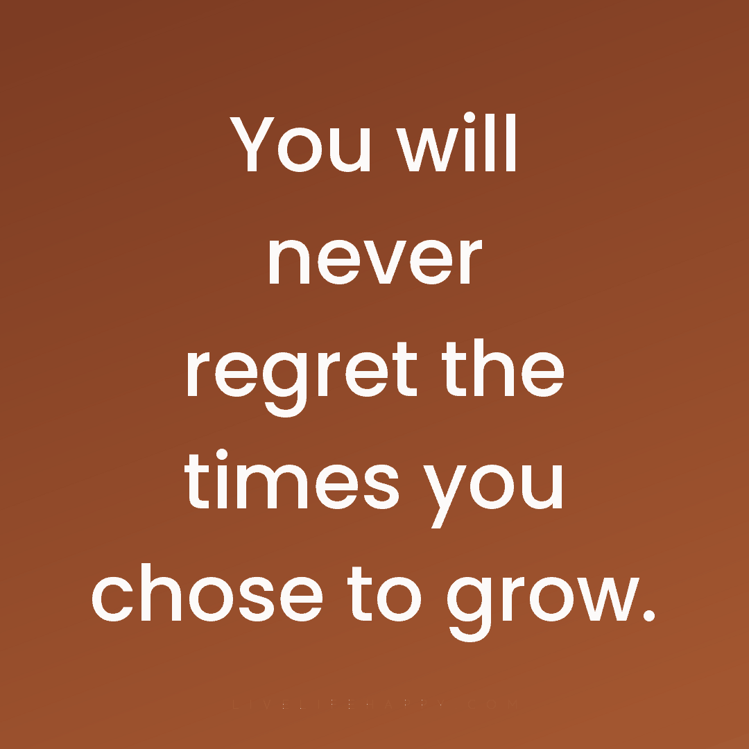 You will never regret the times you chose to grow. — Author Unknown