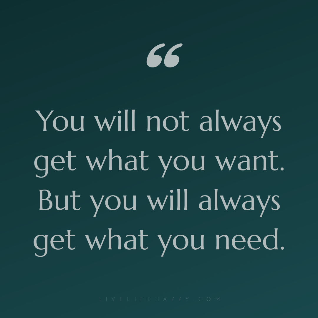 You will not always get what you want. But you will ... — Author Unknown