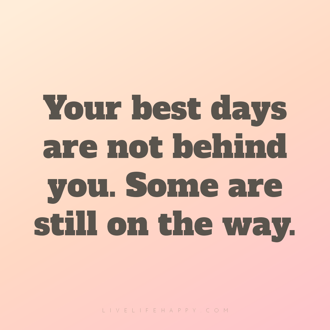 Your best days are not behind you. Some are still on... — Author Unknown