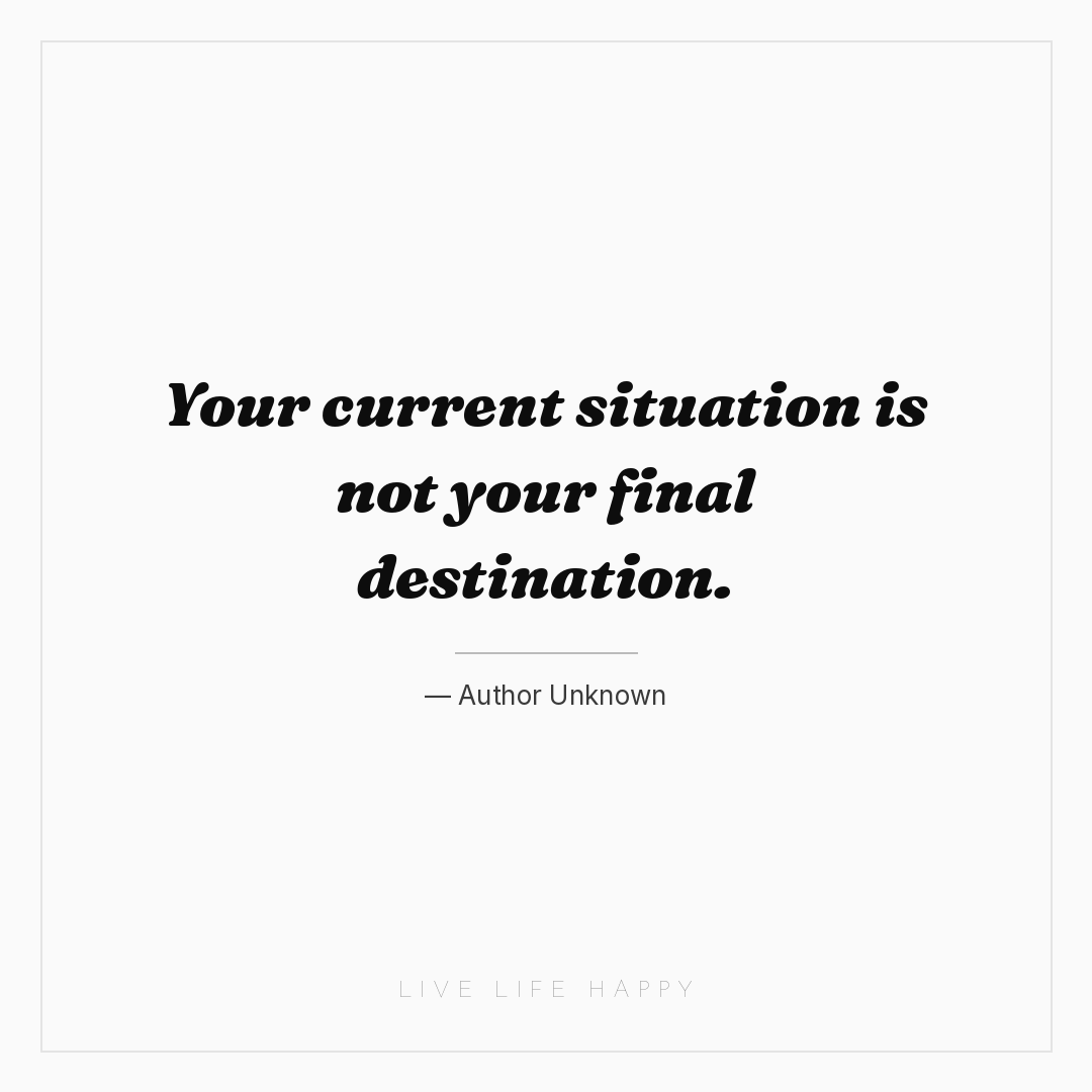 Your current situation is not your final destination... — Author Unknown