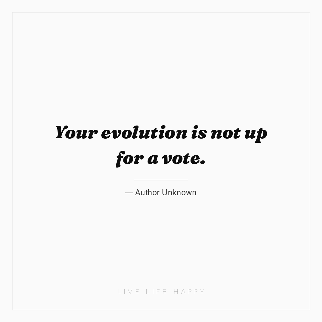 Your evolution is not up for a vote. — Author Unknown