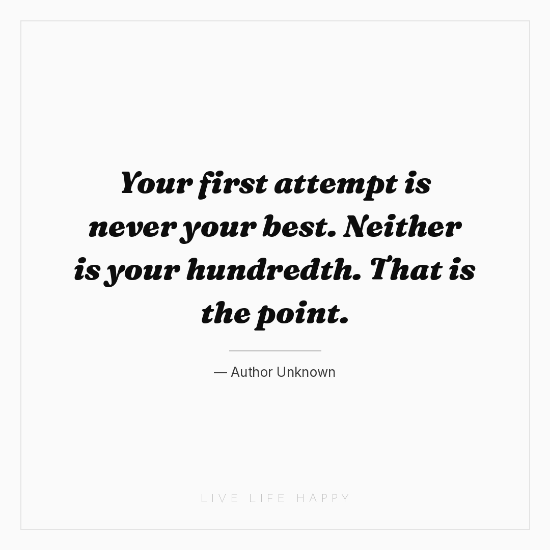 Your first attempt is never your best. Neither is yo... — Author Unknown