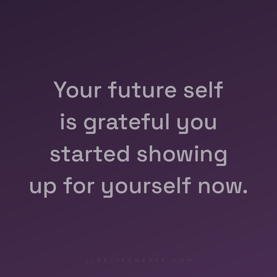 Your future self is grateful you started showing up ... — Author Unknown