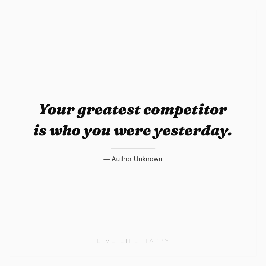 Your greatest competitor is who you were yesterday. — Author Unknown