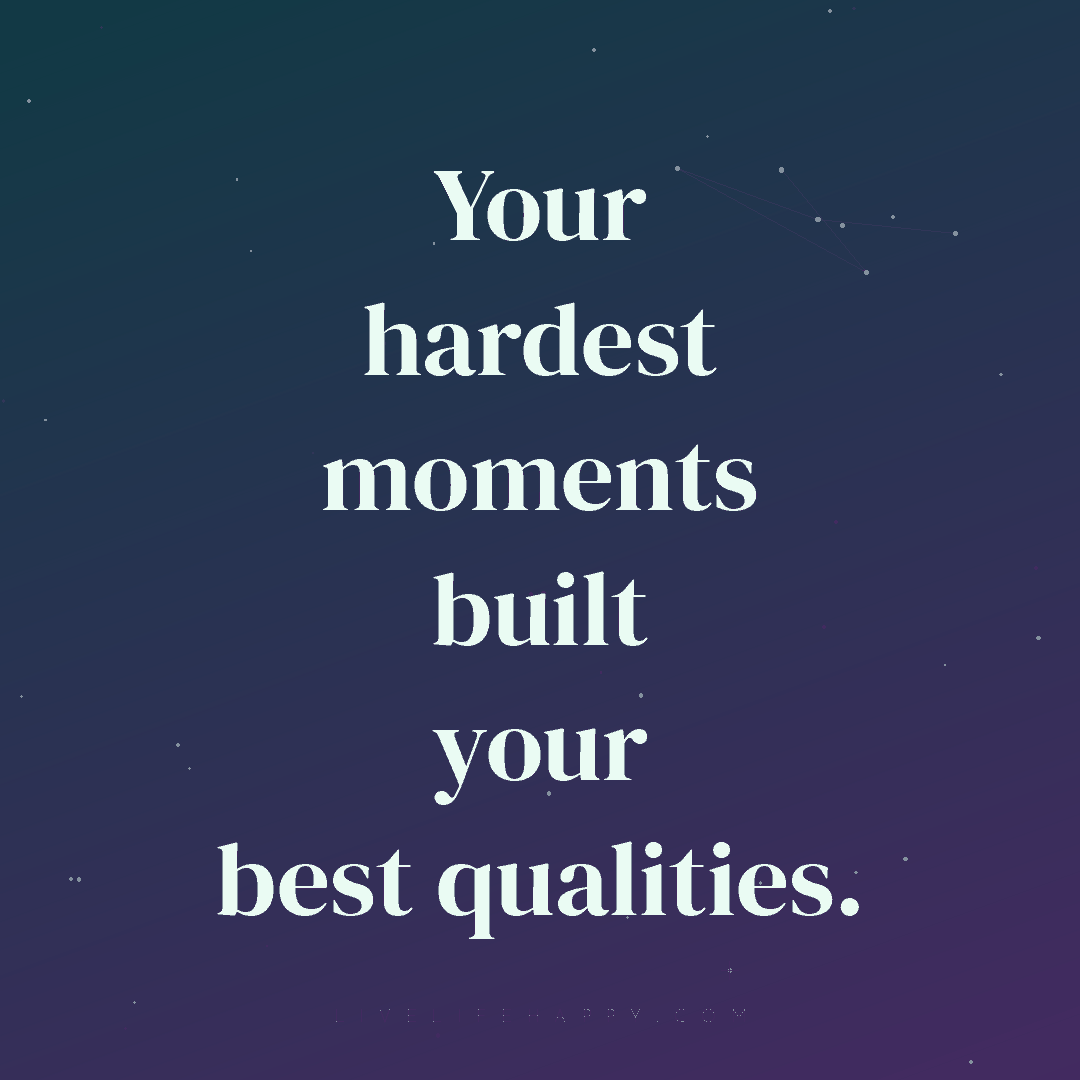 Your hardest moments built your best qualities. — Author Unknown