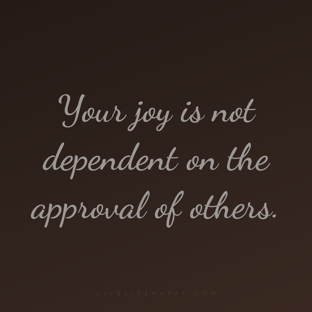Your joy is not dependent on the approval of others. — Author Unknown