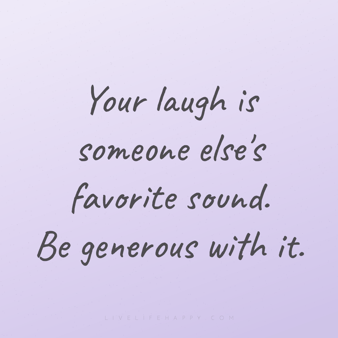 Your laugh is someone else's favorite sound. Be gene... — Author Unknown