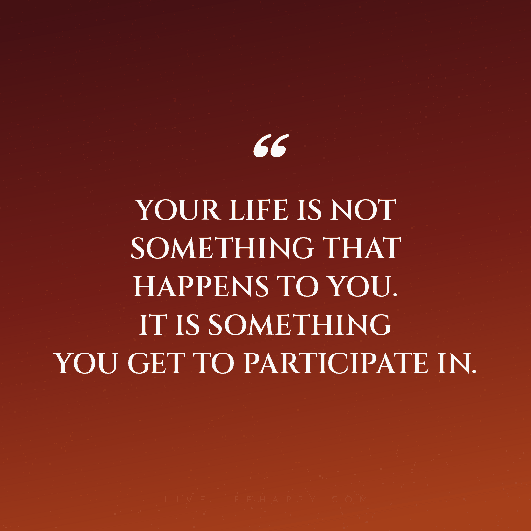 Your life is not something that happens to you. It i... — Author Unknown