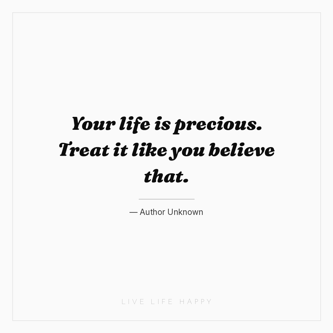 Your life is precious. Treat it like you believe tha... — Author Unknown