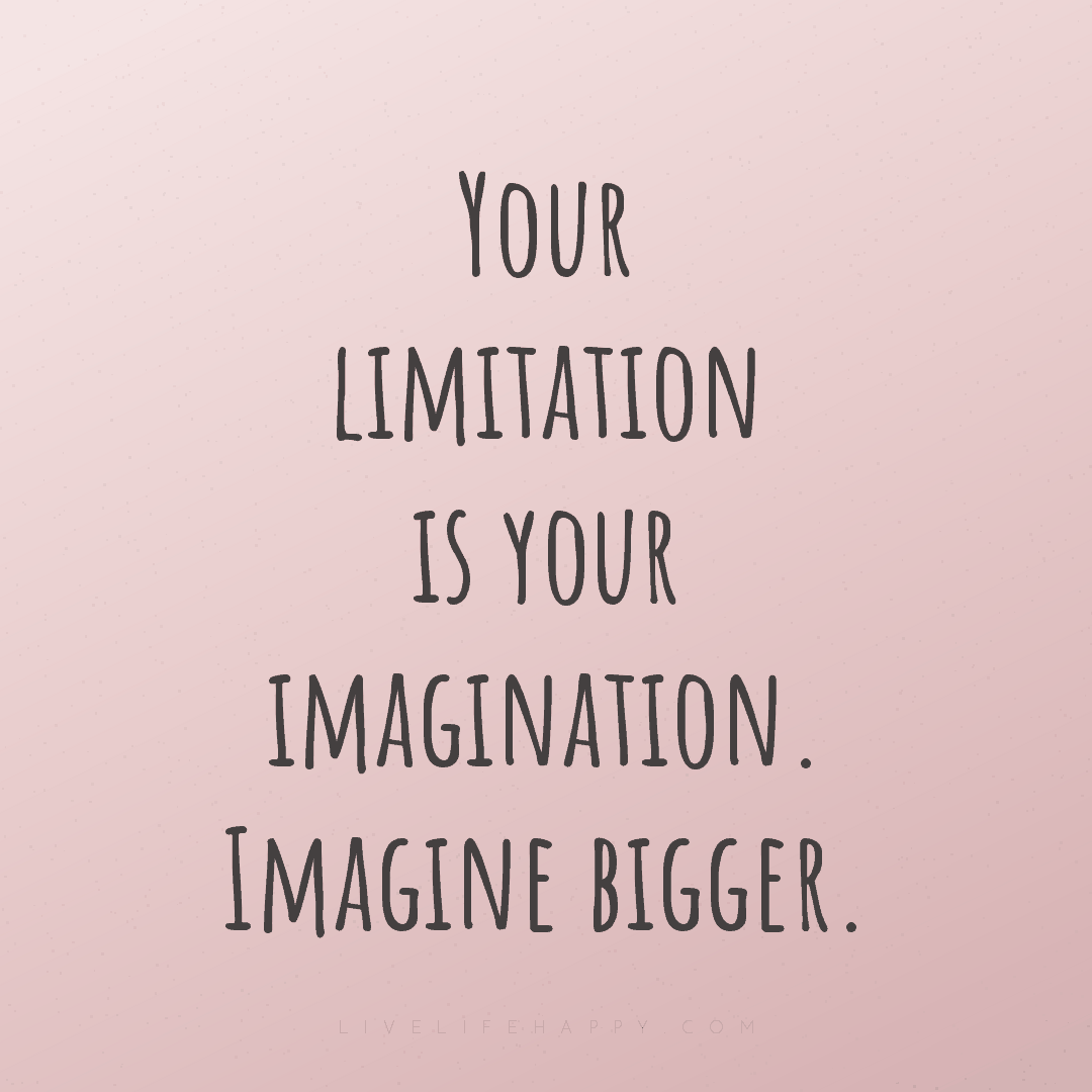 Your limitation is your imagination. Imagine bigger. — Author Unknown
