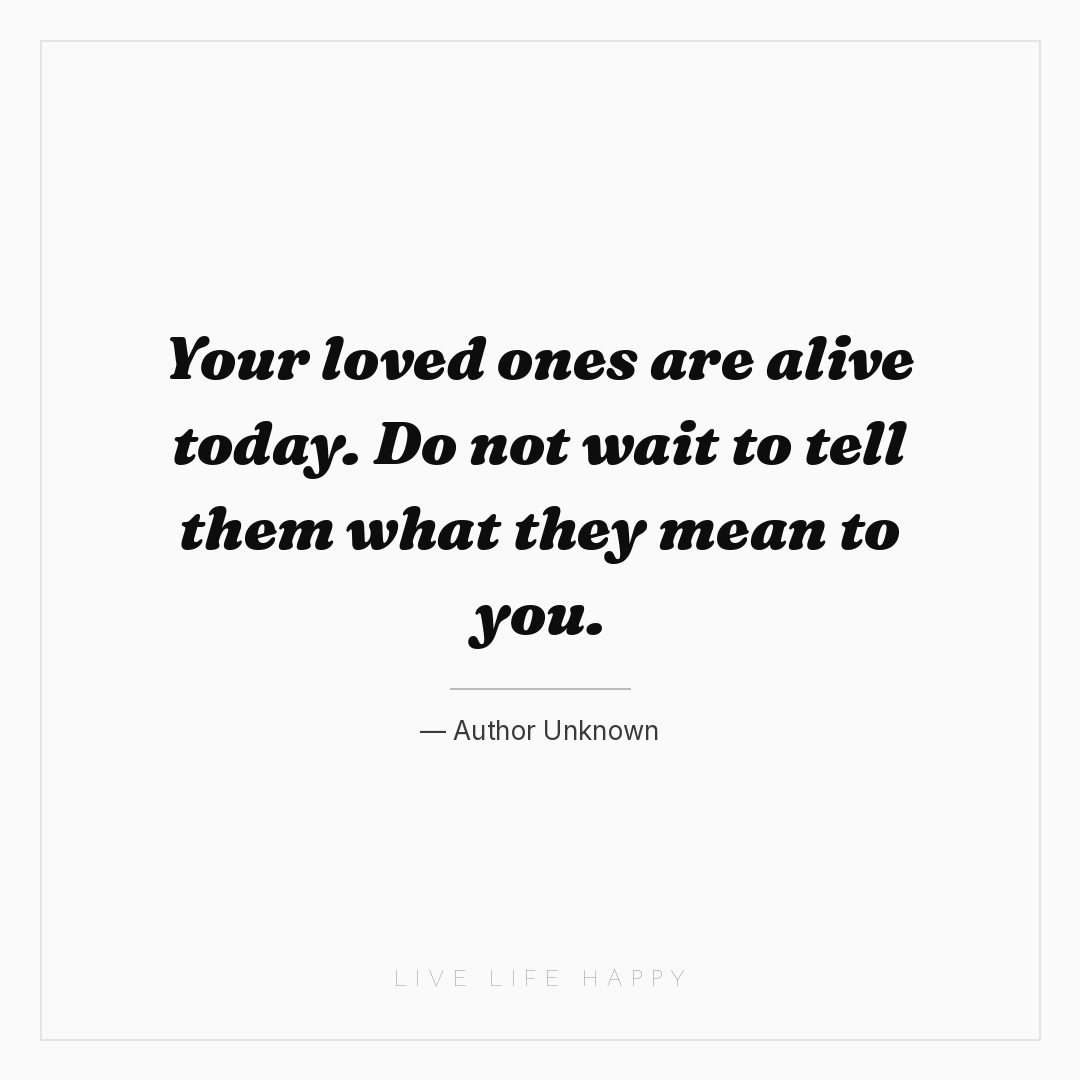 Your loved ones are alive today. Do not wait to tell... — Author Unknown