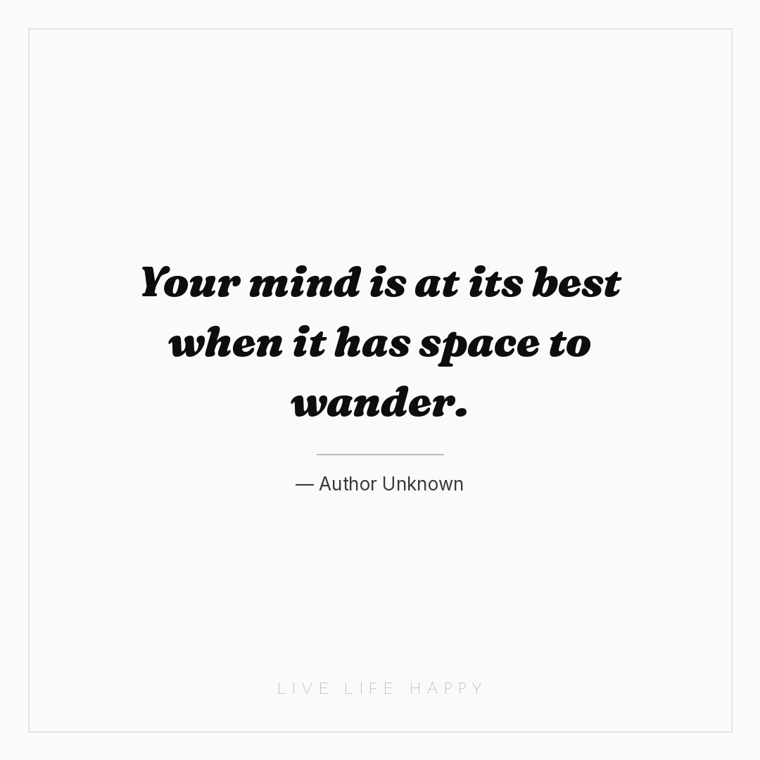Your mind is at its best when it has space to wander... — Author Unknown