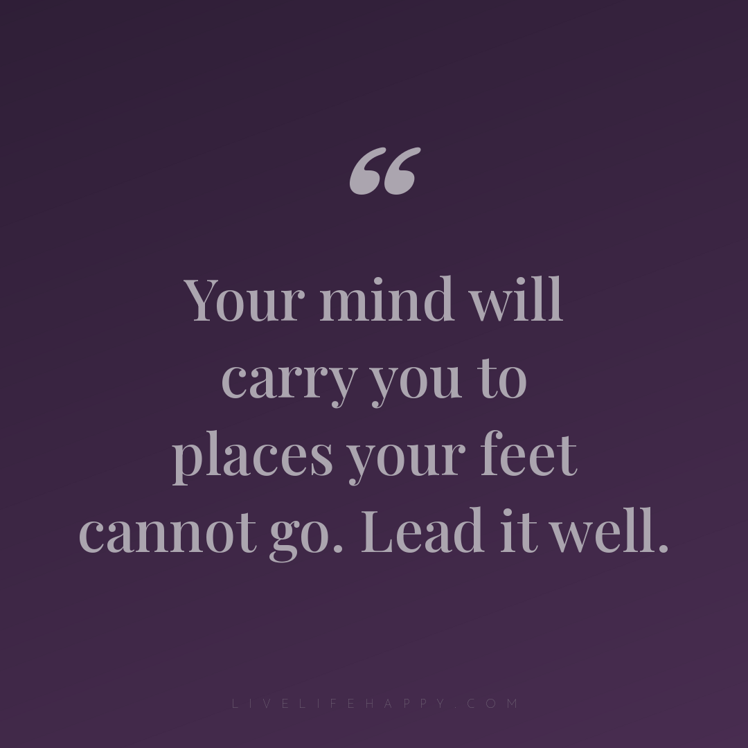 Your mind will carry you to places your feet cannot ... — Author Unknown