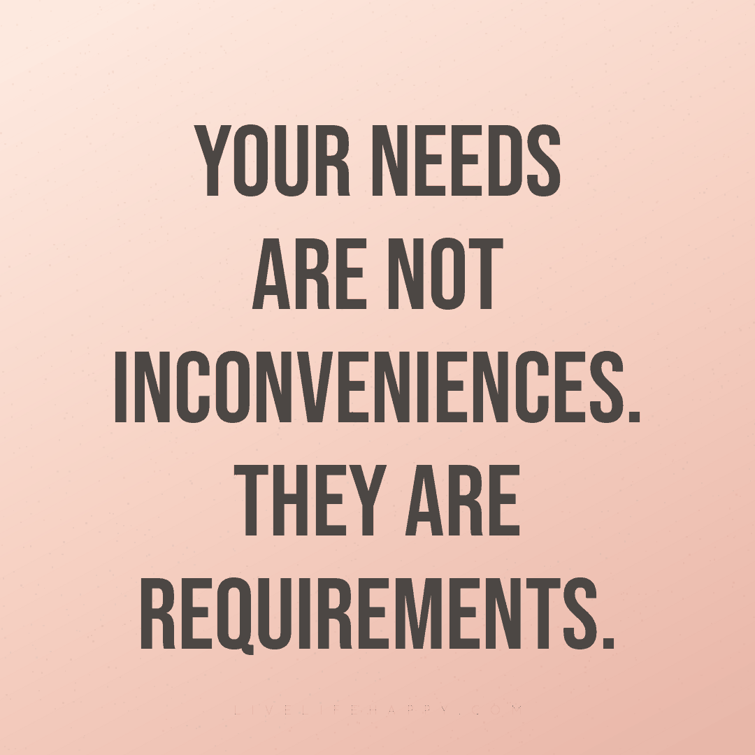 Your needs are not inconveniences. They are requirem... — Author Unknown