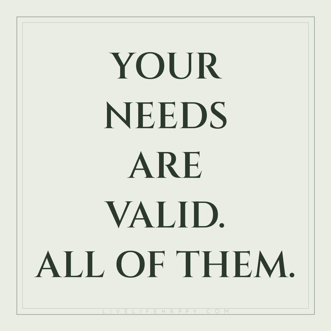 Your needs are valid. All of them. — Author Unknown
