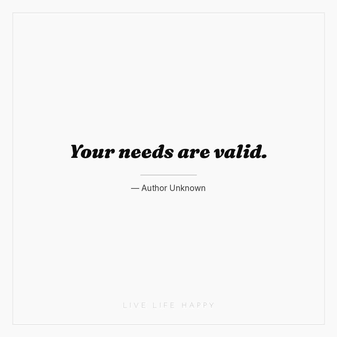 Your needs are valid. — Author Unknown