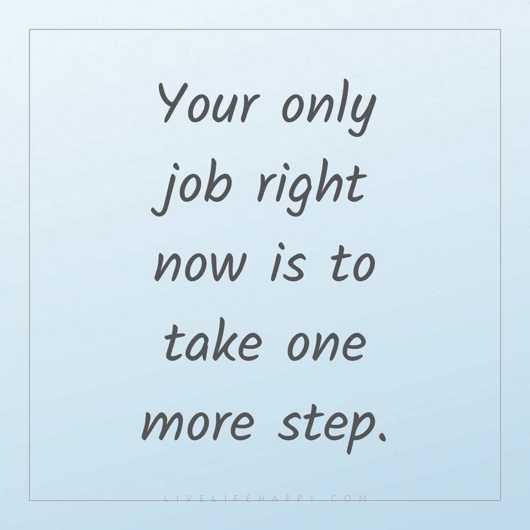 Your only job right now is to take one more step. — Author Unknown