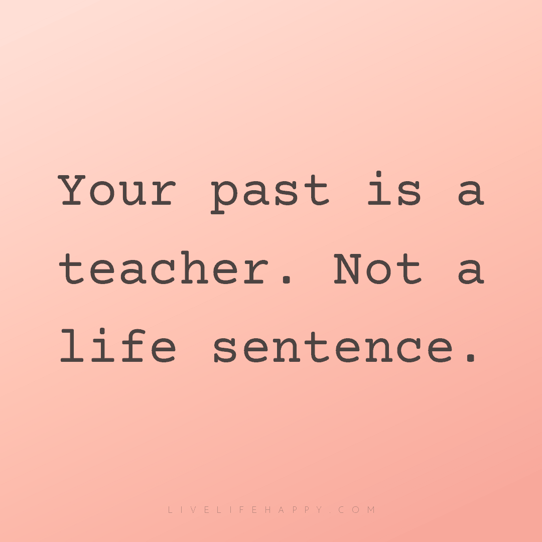 Your past is a teacher. Not a life sentence. — Author Unknown