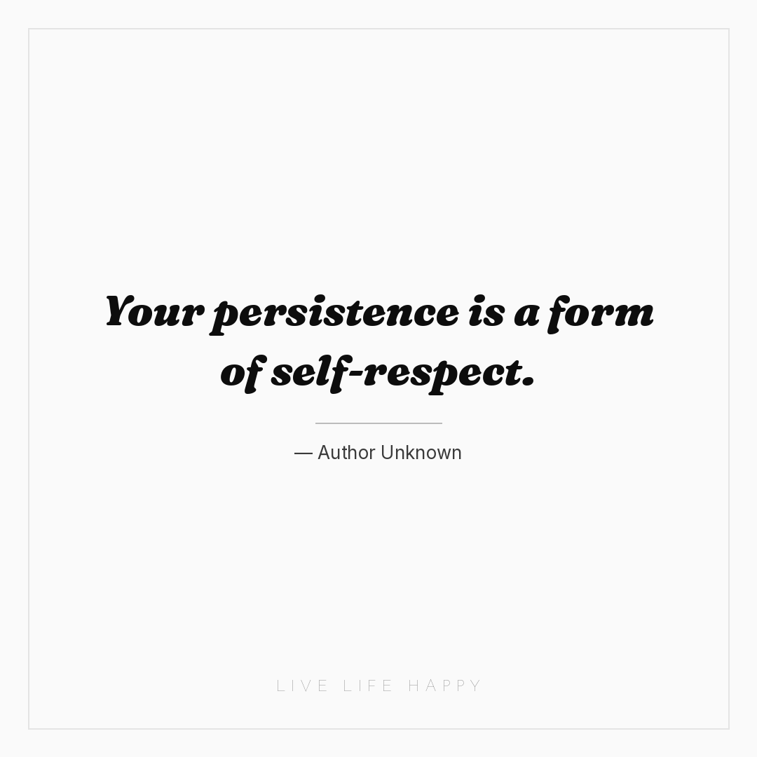 Your persistence is a form of self-respect. — Author Unknown