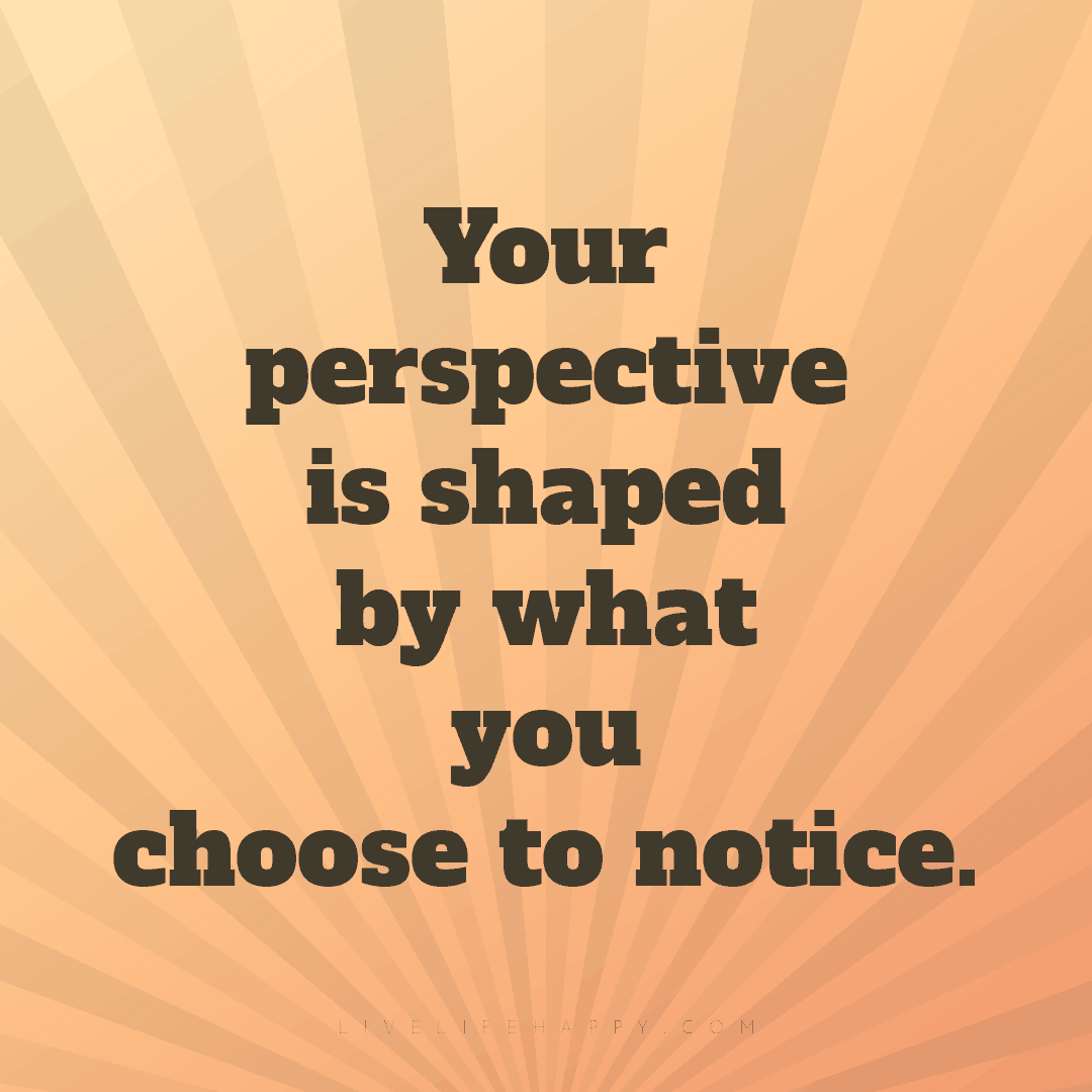 Your perspective is shaped by what you choose to not... — Author Unknown