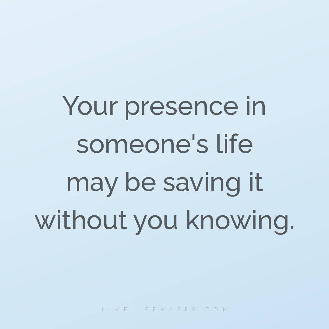 Your presence in someone's life may be saving it wit... — Author Unknown