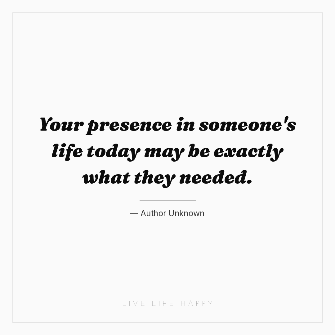 Your presence in someone's life today may be exactly... — Author Unknown