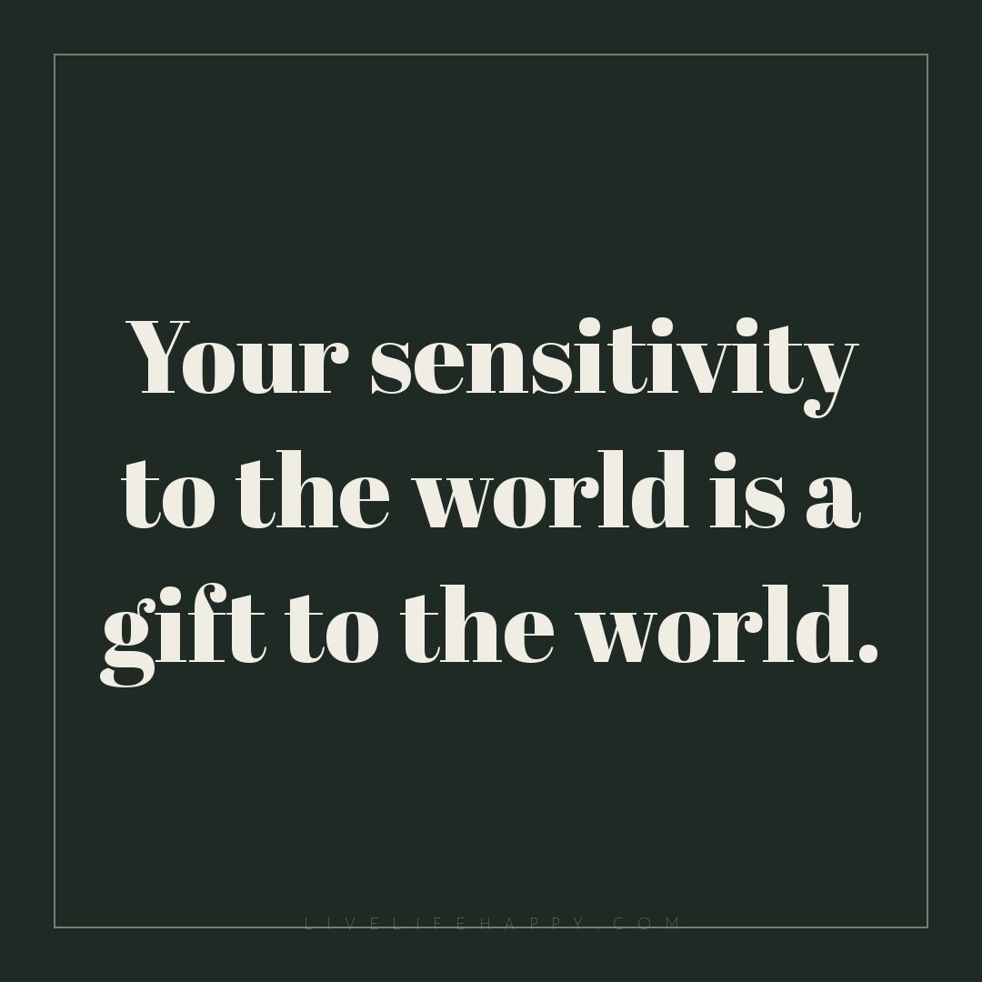 Your sensitivity to the world is a gift to the world... — Author Unknown