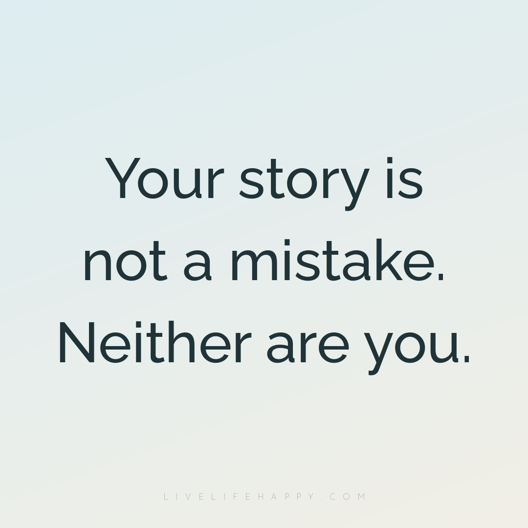Your story is not a mistake. Neither are you. — Author Unknown