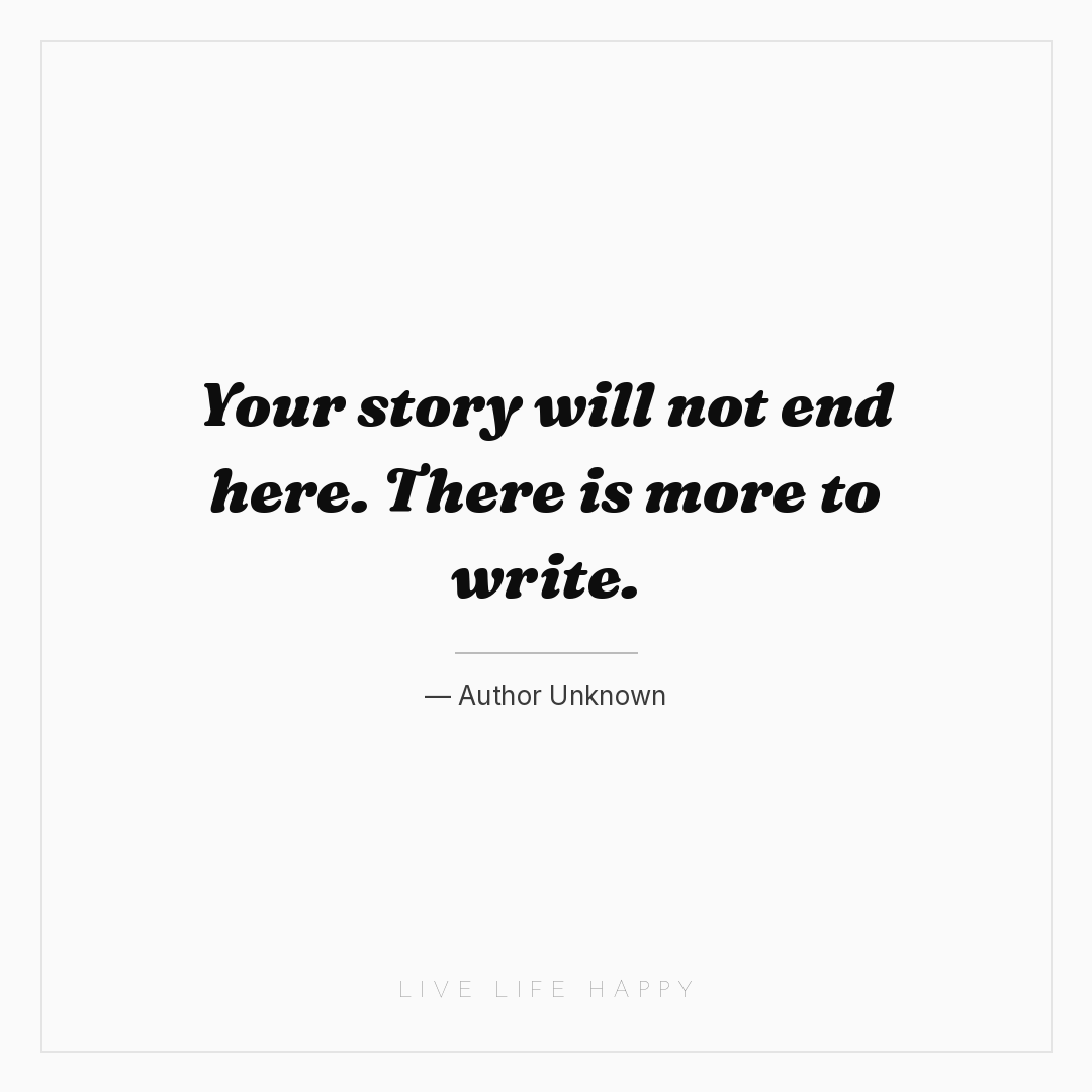 Your story will not end here. There is more to write... — Author Unknown