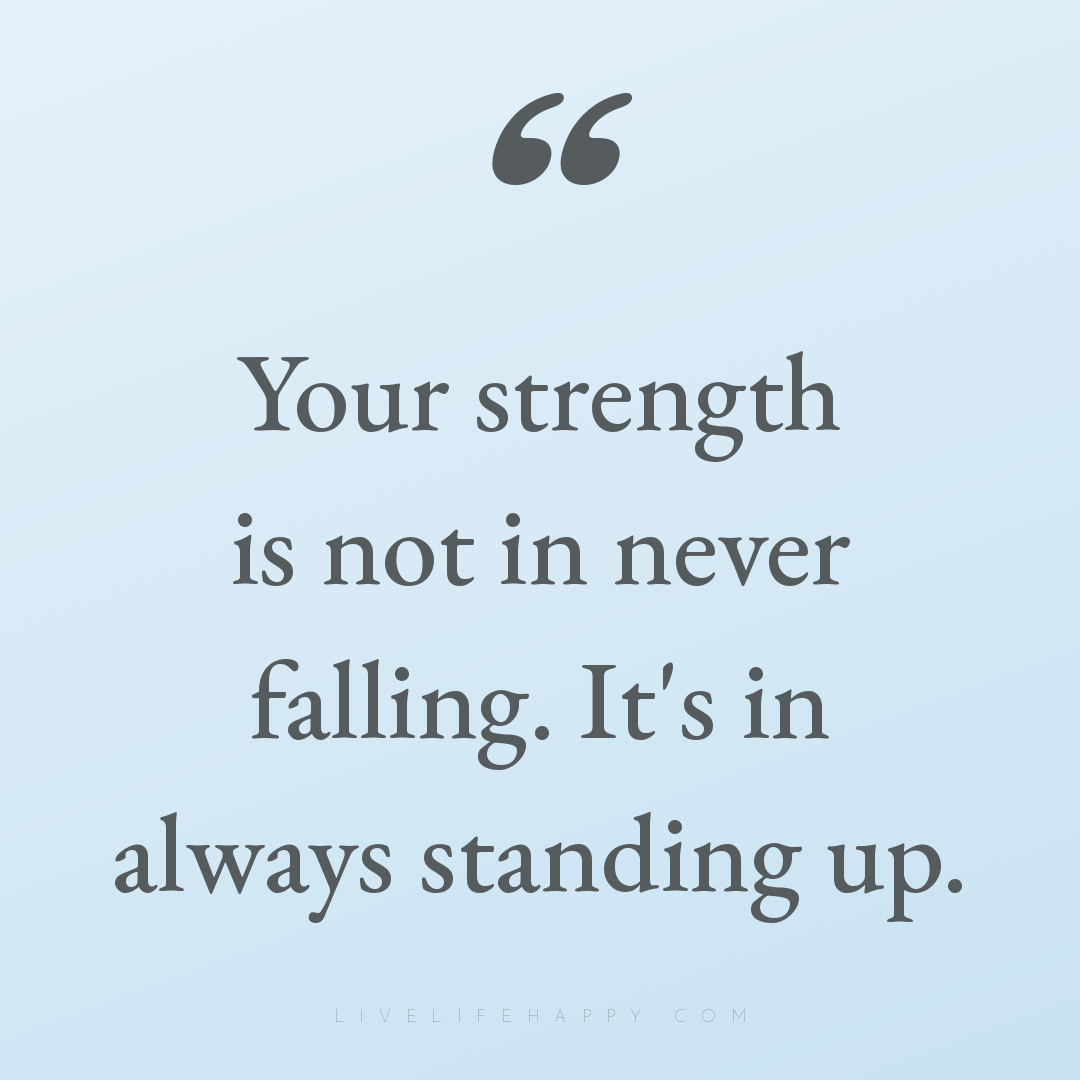Your strength is not in never falling. It's in alway... — Author Unknown