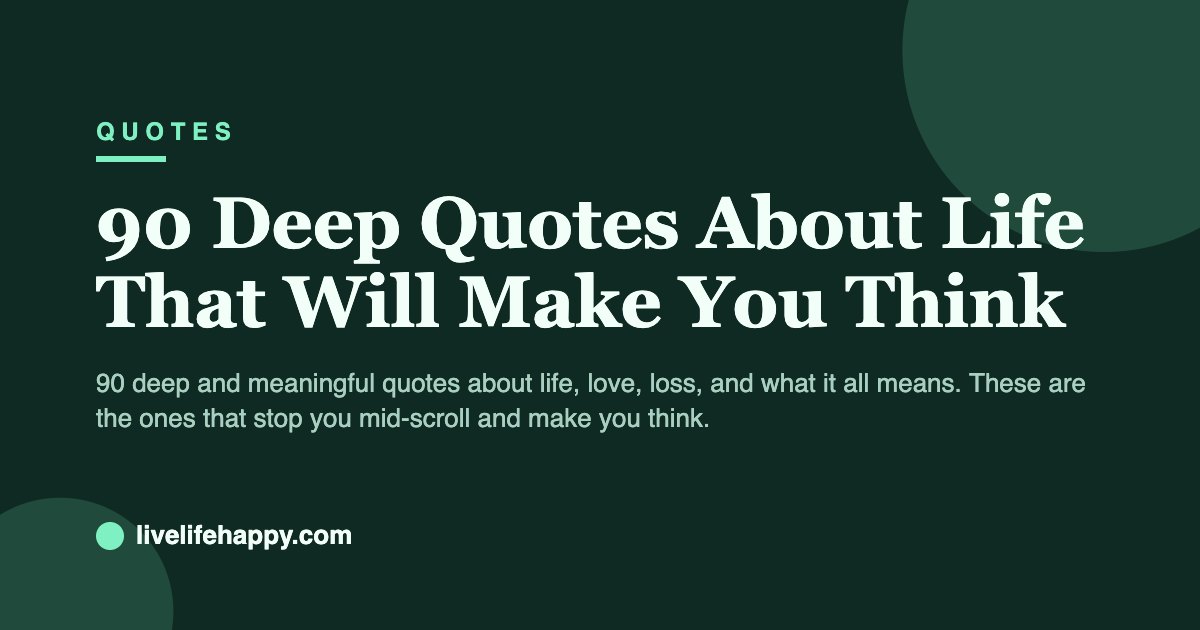90 Deep Quotes About Life That Will Make You Think — 90 deep and meaningful quotes about life, love, loss, and what it all means. These are the ones that stop you mid-scroll and make you think.