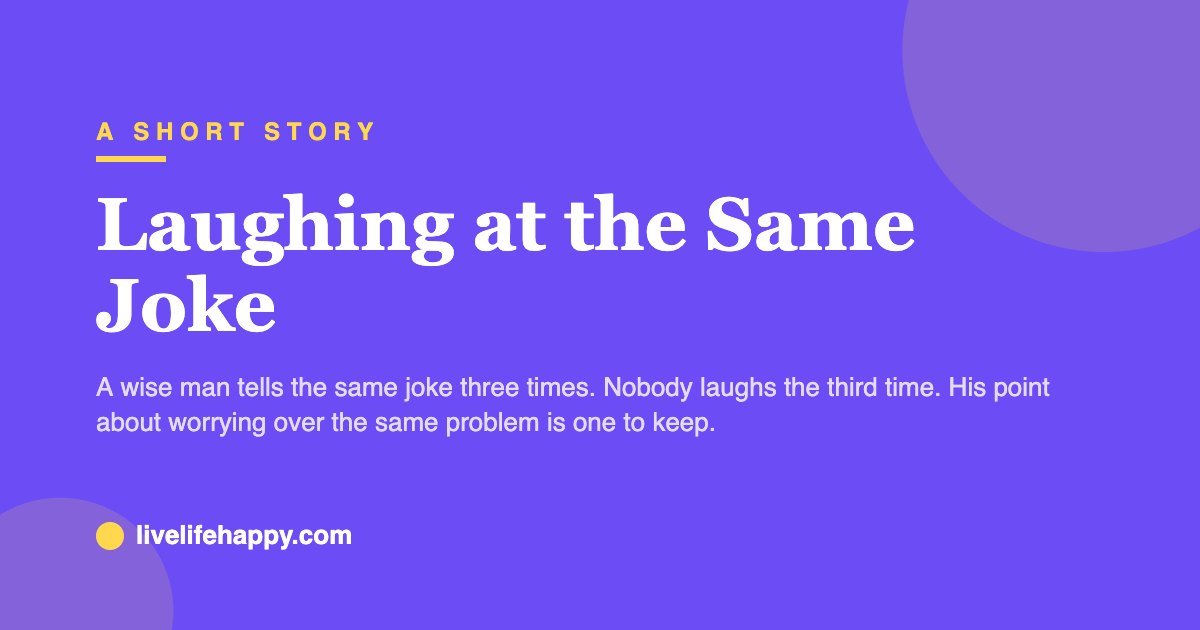 Laughing at the Same Joke — A wise man tells the same joke three times. Nobody laughs the third time. His point about worrying over the same problem is one to keep.