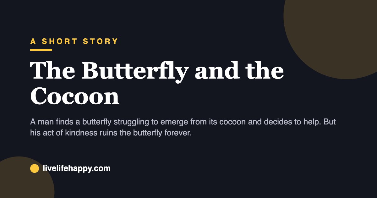 The Butterfly and the Cocoon — A man finds a butterfly struggling to emerge from its cocoon and decides to help. But his act of kindness ruins the butterfly forever.