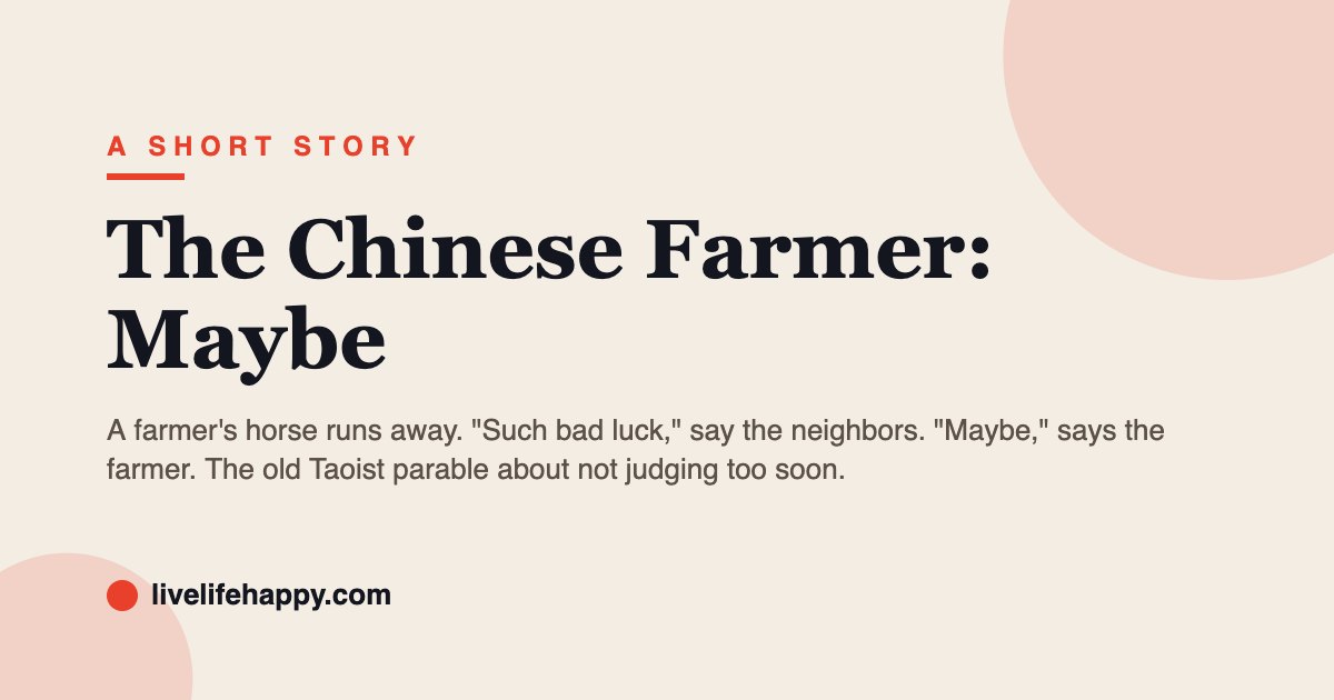 The Chinese Farmer: Maybe — A farmer's horse runs away. "Such bad luck," say the neighbors. "Maybe," says the farmer. The old Taoist parable about not judging too soon.