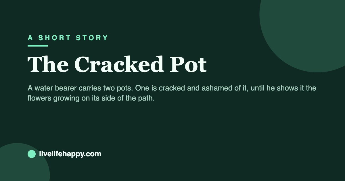 The Cracked Pot — A water bearer carries two pots. One is cracked and ashamed of it, until he shows it the flowers growing on its side of the path.