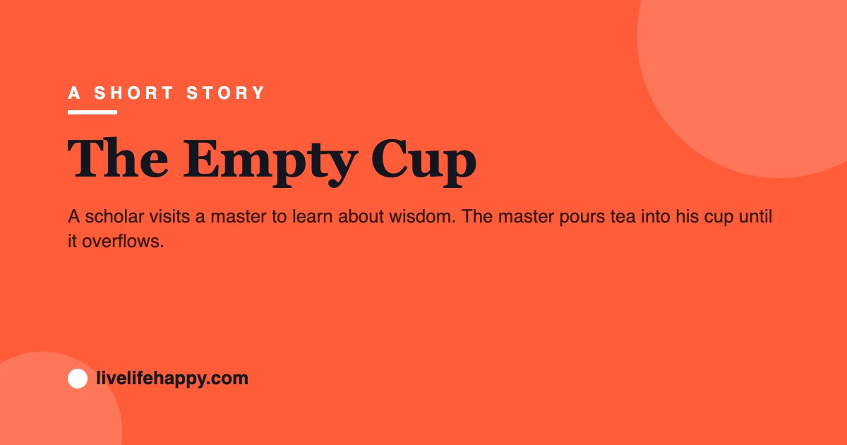 The Empty Cup — A scholar visits a master to learn about wisdom. The master pours tea into his cup until it overflows.