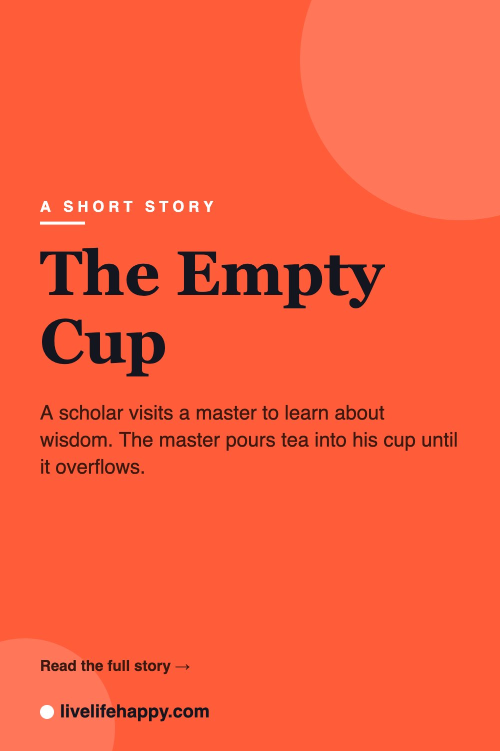The Empty Cup — A scholar visits a master to learn about wisdom. The master pours tea into his cup until it overflows.