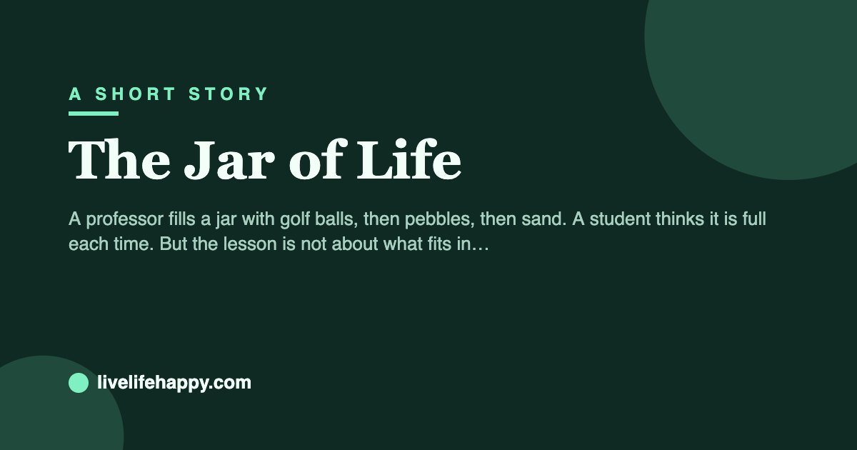 The Jar of Life — A professor fills a jar with golf balls, then pebbles, then sand. A student thinks it is full each time. But the lesson is not about what fits in a jar.