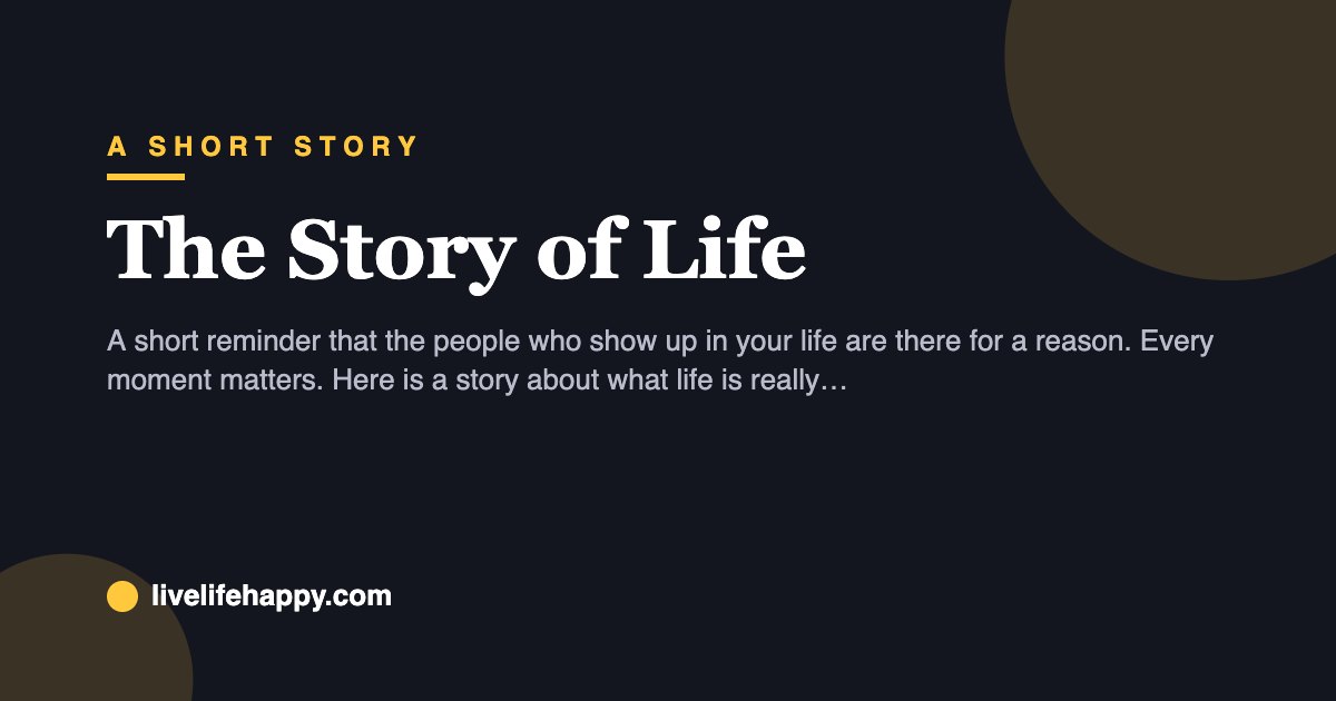 The Story of Life — A short reminder that the people who show up in your life are there for a reason. Every moment matters. Here is a story about what life is really all about.