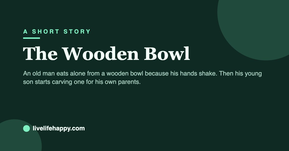 The Wooden Bowl — An old man eats alone from a wooden bowl because his hands shake. Then his young son starts carving one for his own parents.